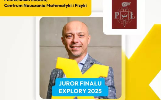 Plakat informacyjny przedstawia dr. Marka Małolepszego, profesora Politechniki Łódzkiej z Centrum Nauczania Matematyki i Fizyki. W centralnej części znajduje się jego zdjęcie - uśmiechnięty mężczyzna w marynarce. Na zdjęcie nałożony jest żółty symbol „X” oraz niebieski napis: „Juror finału E(x)plory 2025”. W prawym górnym rogu umieszczono herb Politechniki Łódzkiej, a w lewym dolnym rogu znajduje się logo Fundacji Zaawansowanych Technologii. W prawym dolnym rogu widnieje żółto-białe logo konkursu E(x)plory.