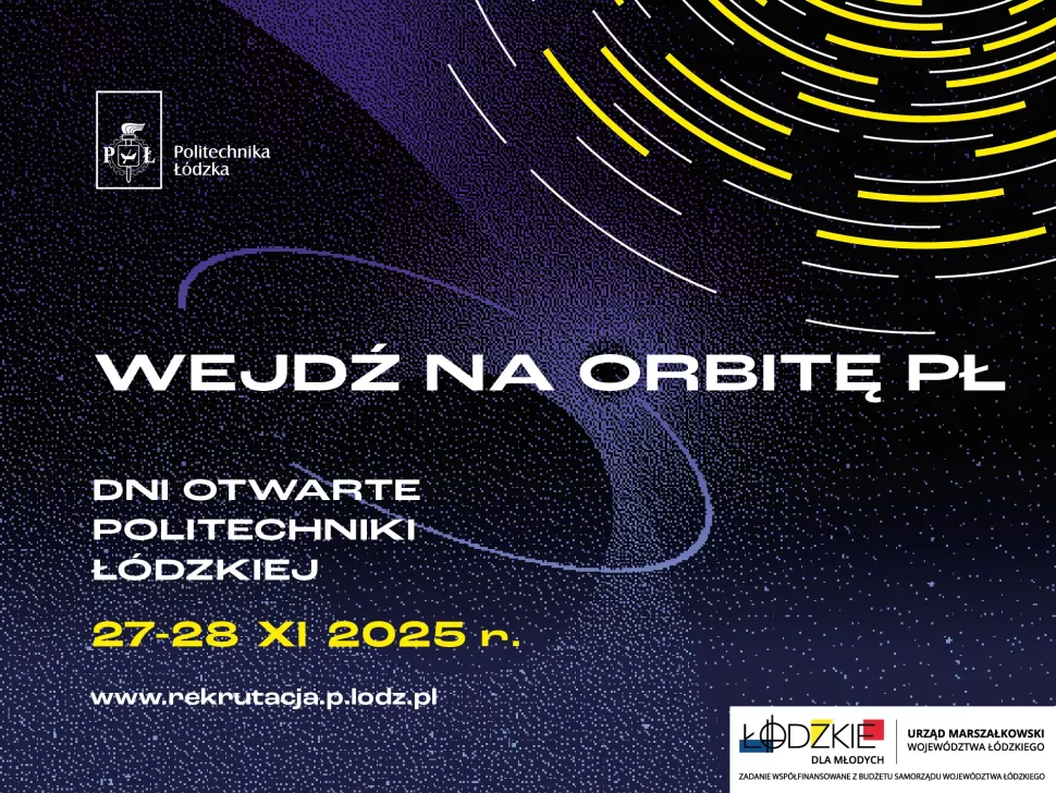 Plakat promocyjny Politechniki Łódzkiej w granatowo-fioletowej kolorystyce z motywem kosmicznym przedstawiającym żółte i białe linie przypominające orbity. Na środku napis: „WEJDŹ NA ORBITĘ PŁ”. Niżej: „Dni Otwarte Politechniki Łódzkiej 27–28 XI 2025 r.” oraz adres strony „www.rekrutacja.p.lodz.pl” . W prawym dolnym rogu znajdują się logotypy „Łódzkie dla młodych” i „Urząd Marszałkowski Województwa Łódzkiego”.